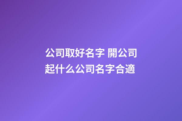 公司取好名字 開公司起什么公司名字合適-第1張-公司起名-玄機派